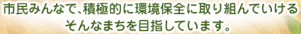 市民みんなで、積極的に環境保全に取り組んでいけるそんなまちを目指しています。