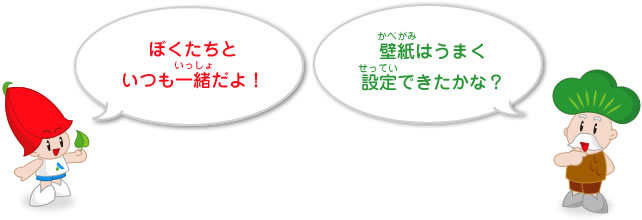 ぼくたちといつも一緒(いっしょ)だよ！ 壁紙(かべがみ)はうまく設定(せってい)できたかな？