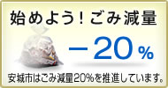 始めよう！ごみ減量 -20％ 安城市はごみ減量20％を推進しています。